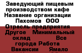 Заведующий пищевым производством кафе › Название организации ­ Пахомов, ООО › Отрасль предприятия ­ Другое › Минимальный оклад ­ 45 000 - Все города Работа » Вакансии   . Ямало-Ненецкий АО,Муравленко г.